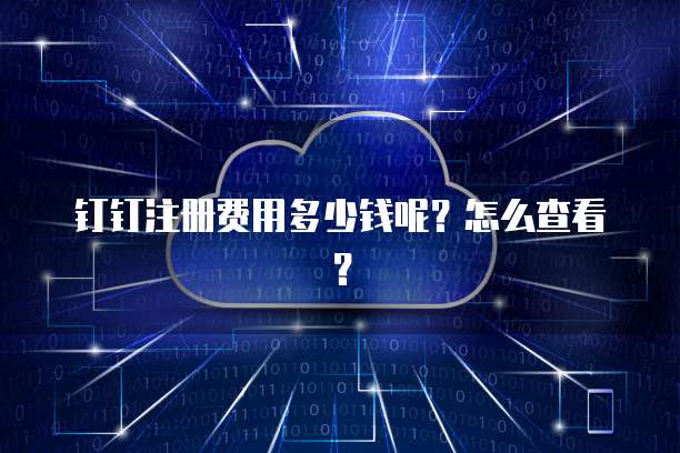 钉钉注册费用多少钱呢?怎么查看?