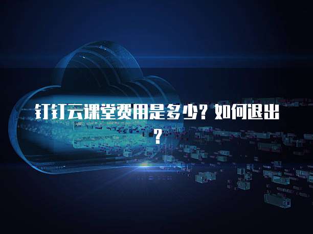 钉钉云课堂费用是多少?如何退出?