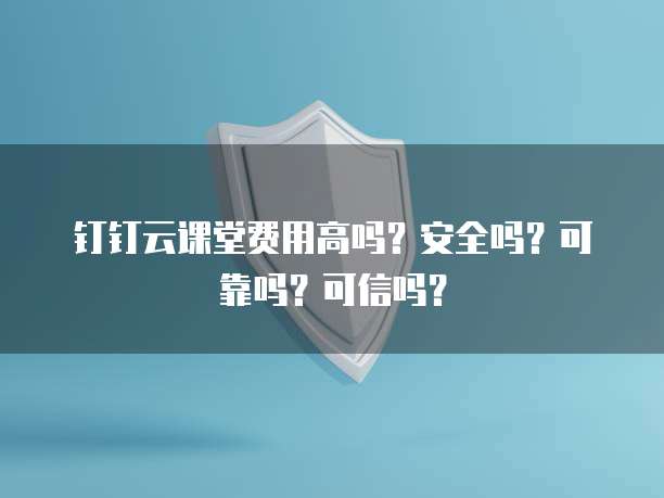 钉钉云课堂费用高吗?安全吗?可靠吗?可信吗?