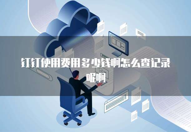 钉钉使用费用多少钱啊怎么查记录呢啊