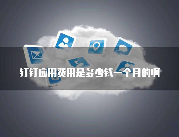 钉钉应用费用是多少钱一个月的啊
