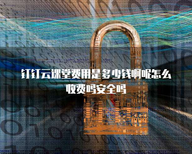 钉钉云课堂费用是多少钱啊呢怎么收费吗安全吗