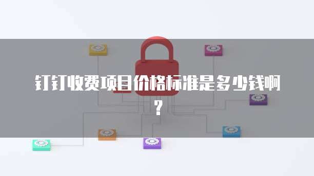 钉钉收费项目价格标准是多少钱啊?