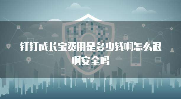 钉钉成长宝费用是多少钱啊怎么退啊安全吗