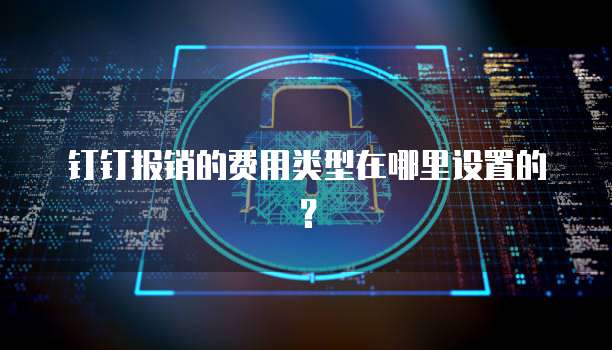钉钉报销的费用类型在哪里设置的?