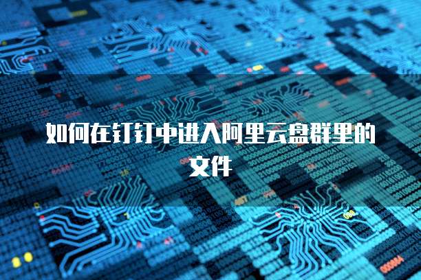 如何在钉钉中进入阿里云盘群里的文件