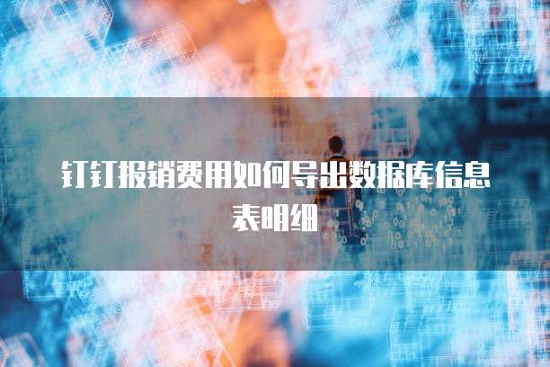 钉钉报销费用如何导出数据库信息表明细