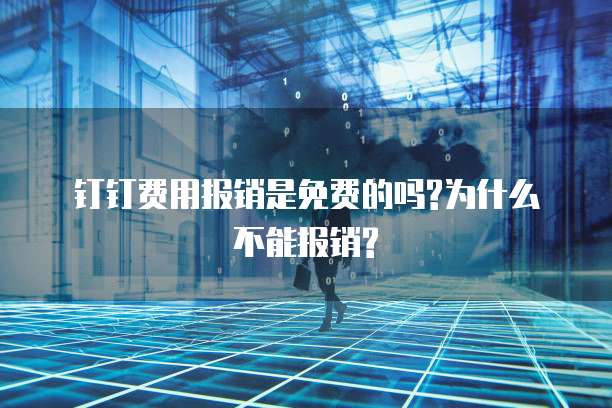 钉钉费用报销是免费的吗?为什么不能报销?