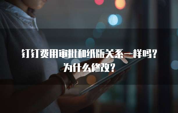 钉钉费用审批和纸版关系一样吗?为什么修改?