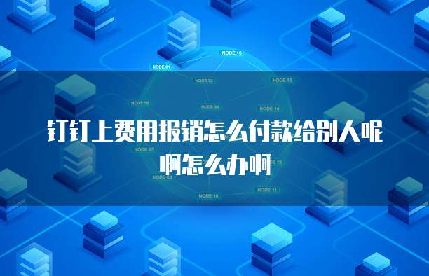钉钉上费用报销怎么付款给别人呢啊怎么办啊