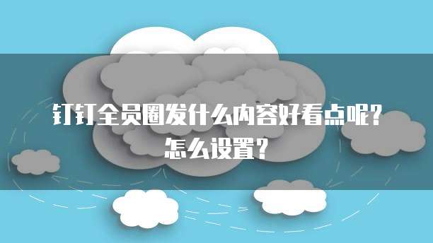 钉钉全员圈发什么内容好看点呢？怎么设置？