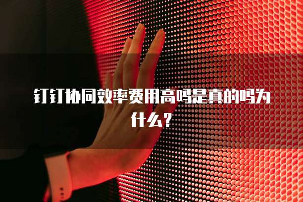钉钉协同效率费用高吗是真的吗为什么?