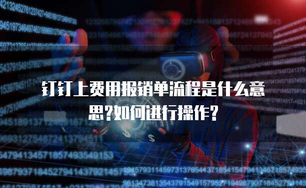 钉钉上费用报销单流程是什么意思?如何进行操作?