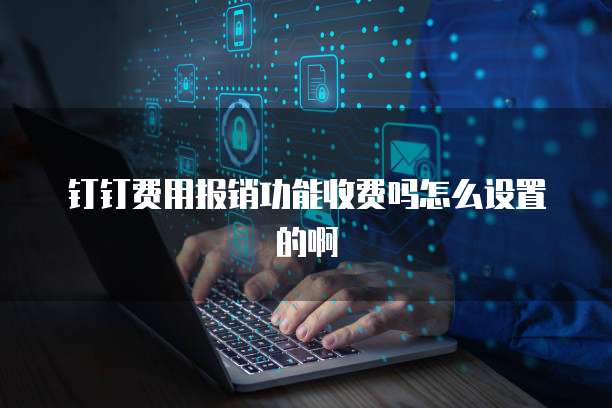 钉钉费用报销功能收费吗怎么设置的啊
