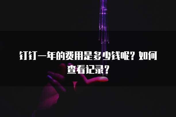 钉钉一年的费用是多少钱呢?如何查看记录?