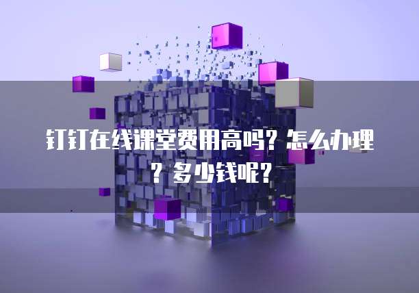 钉钉在线课堂费用高吗?怎么办理?多少钱呢?
