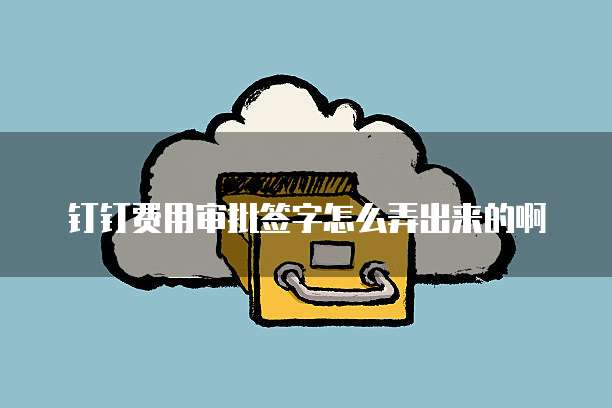 钉钉费用审批签字怎么弄出来的啊