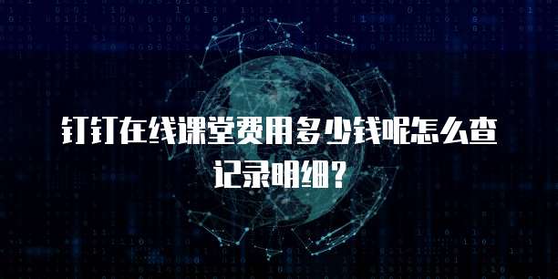 钉钉在线课堂费用多少钱呢怎么查记录明细?