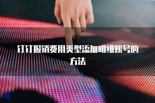钉钉报销费用类型添加明细账号的方法