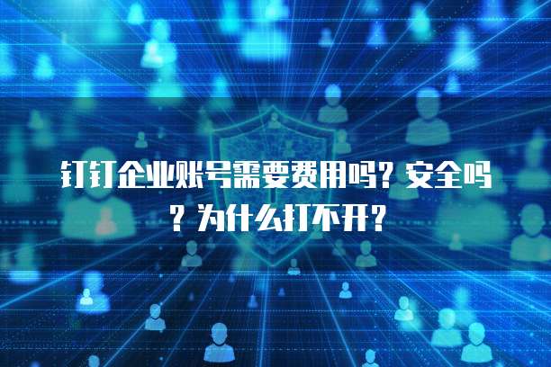 钉钉企业账号需要费用吗?安全吗?为什么打不开?