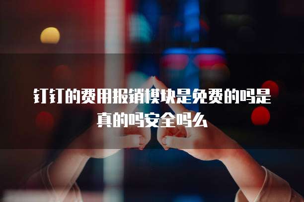 钉钉的费用报销模块是免费的吗是真的吗安全吗么