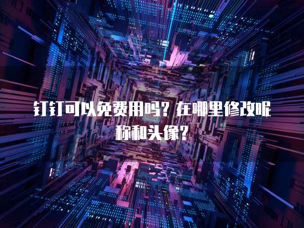 钉钉可以免费用吗？在哪里修改昵称和头像？