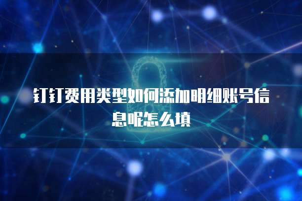 钉钉费用类型如何添加明细账号信息呢怎么填