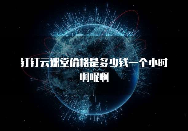钉钉云课堂价格是多少钱一个小时啊呢啊