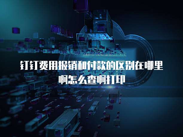 钉钉费用报销和付款的区别在哪里啊怎么查啊打印