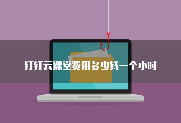 钉钉云课堂费用多少钱一个小时