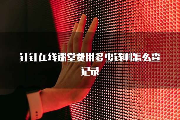钉钉在线课堂费用多少钱啊怎么查记录