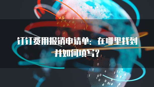 钉钉费用报销申请单:在哪里找到并如何填写?