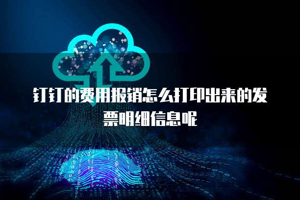 钉钉的费用报销怎么打印出来的发票明细信息呢
