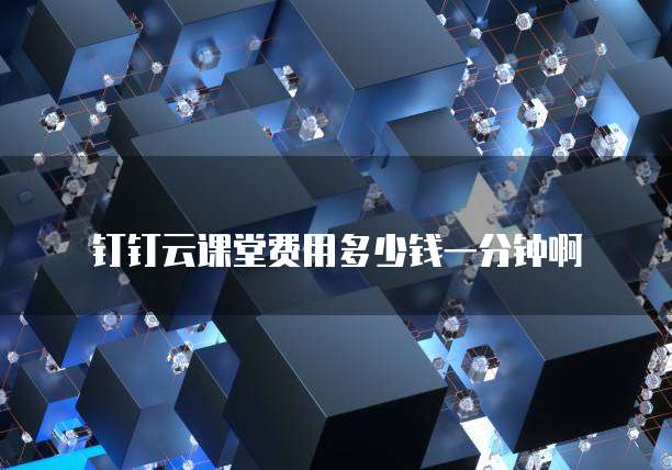 钉钉云课堂费用多少钱一分钟啊
