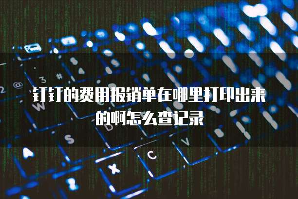 钉钉的费用报销单在哪里打印出来的啊怎么查记录