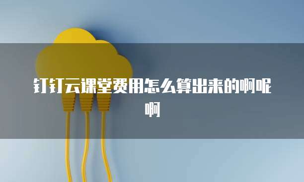 钉钉云课堂费用怎么算出来的啊呢啊
