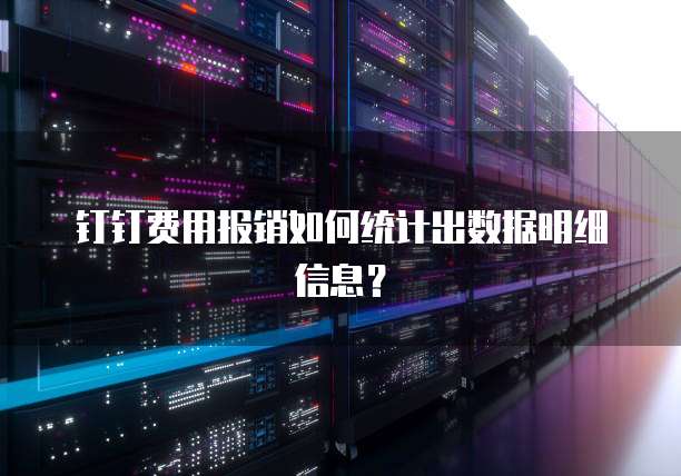 钉钉费用报销如何统计出数据明细信息?