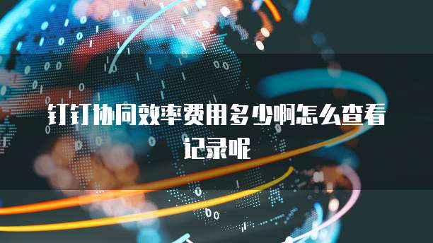 钉钉协同效率费用多少啊怎么查看记录呢