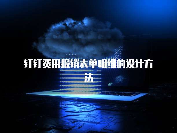 钉钉费用报销表单明细的设计方法