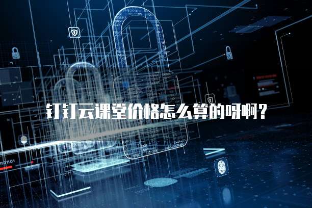 钉钉云课堂价格怎么算的呀啊?