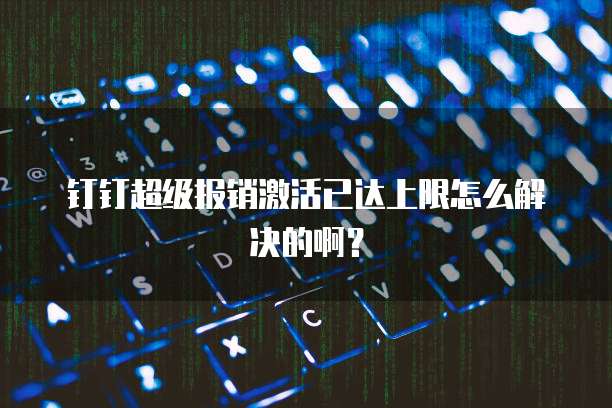 钉钉超级报销激活已达上限怎么解决的啊?