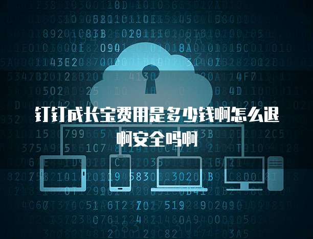 钉钉成长宝费用是多少钱啊怎么退啊安全吗啊