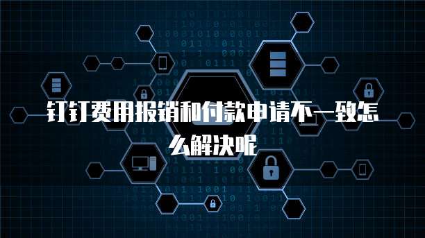 钉钉费用报销和付款申请不一致怎么解决呢