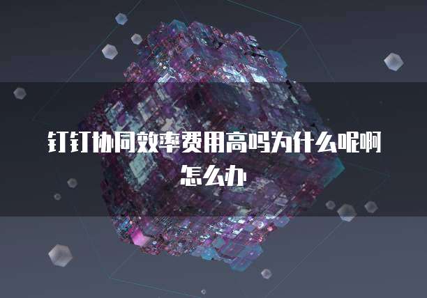 钉钉协同效率费用高吗为什么呢啊怎么办