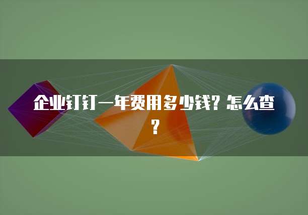 企业钉钉一年费用多少钱?怎么查?
