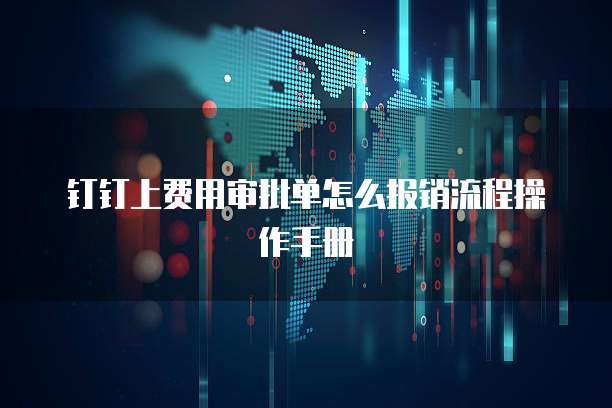 钉钉上费用审批单怎么报销流程操作手册
