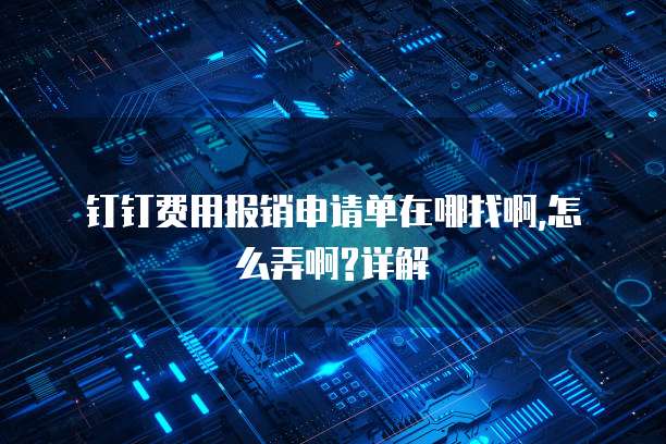 钉钉费用报销申请单在哪找啊,怎么弄啊?详解
