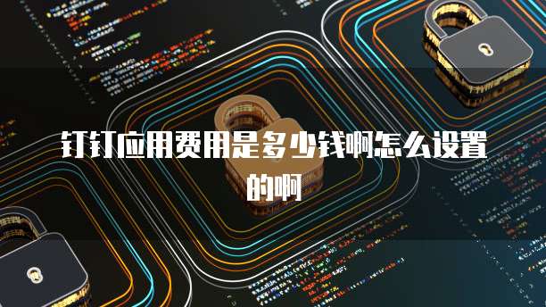 钉钉应用费用是多少钱啊怎么设置的啊