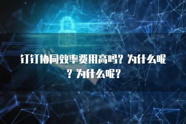 钉钉协同效率费用高吗?为什么呢?为什么呢?