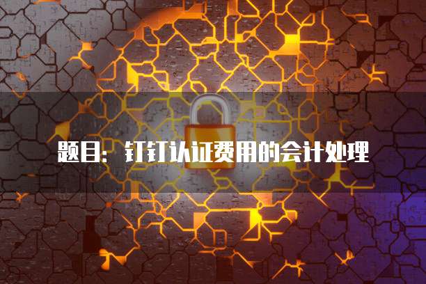 题目:钉钉认证费用的会计处理